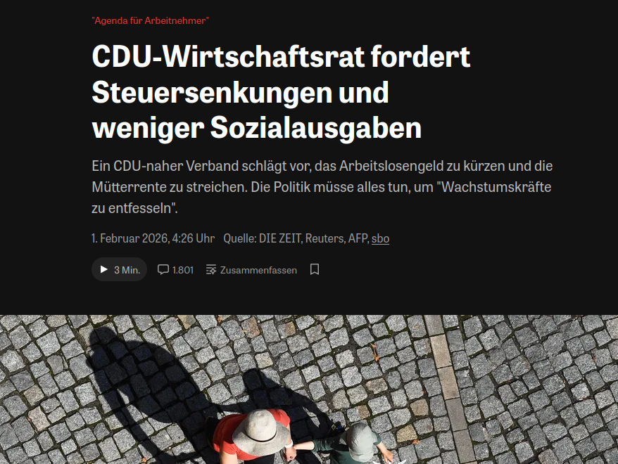 CDU-Wirtschaftsrat fordert Steuersenkungen und weniger Sozialausgaben
Ein CDU-naher Verband schlägt vor, das Arbeitslosengeld zu kürzen und die Mütterrente zu streichen. Die Politik müsse alles tun, um "Wachstumskräfte zu entfesseln".
1. Februar 2026, 4:26 Uhr
Quelle: DIE ZEIT, Reuters, AFP, sbo