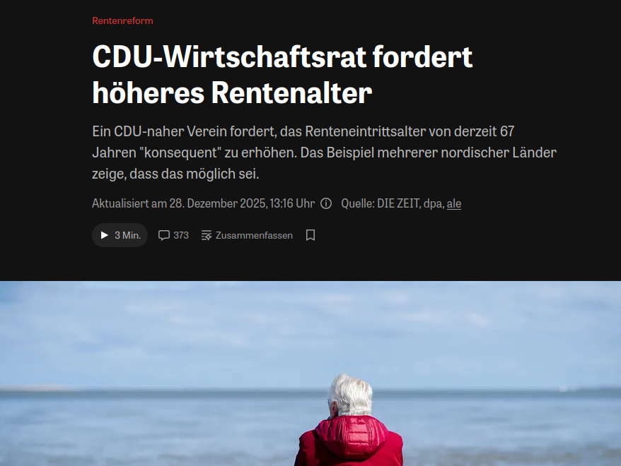 CDU-Wirtschaftsrat fordert höheres Rentenalter
Ein CDU-naher Verein fordert, das Renteneintrittsalter von derzeit 67 Jahren "konsequent" zu erhöhen. Das Beispiel mehrerer nordischer Länder zeige, dass das möglich sei.
Aktualisiert am 28. Dezember 2025, 13:16 Uhr
Quelle: DIE ZEIT, dpa, ale