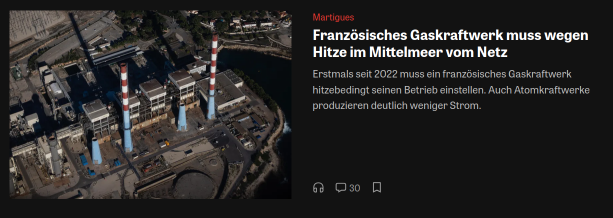 Französisches Gaskraftwerk muss wegen Hitze im Mittelmeer vom Netz
Erstmals seit 2022 muss ein französisches Gaskraftwerk hitzebedingt seinen Betrieb einstellen. Auch Atomkraftwerke produzieren deutlich weniger Strom.
Quelle: DIE ZEIT, Reuters, jtr
16. Juli 2026, 23:24 Uhr